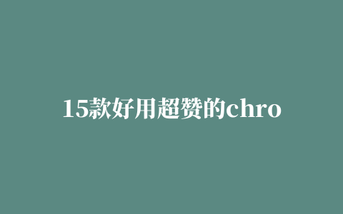 15款好用超赞的chrome插件， 开发者们的必备~