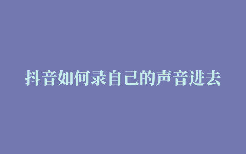 抖音如何录自己的声音进去呢（抖音配音时长及录音方法）