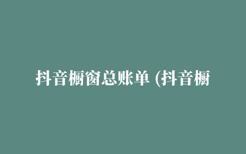 抖音橱窗总账单 (抖音橱窗如何查看订单)