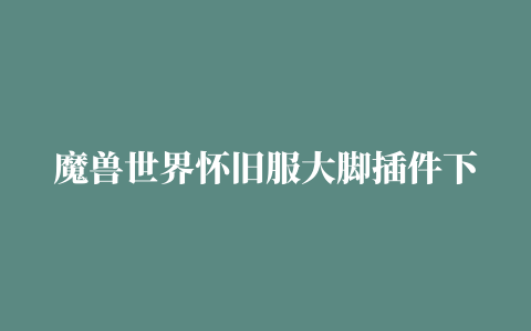 魔兽世界怀旧服大脚插件下载及使用教程