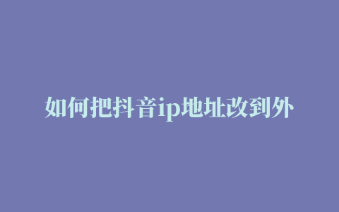 如何把抖音ip地址改到外省如何设置