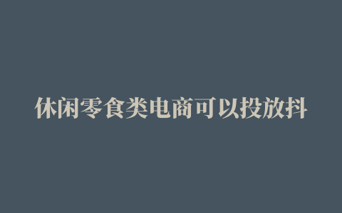 休闲零食类电商可以投放抖音广告吗