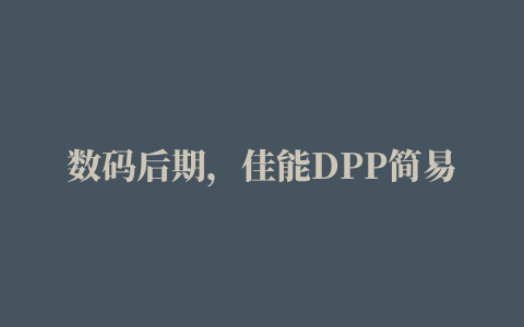 数码后期，佳能DPP简易教程，不会PS的福音