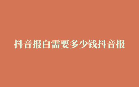 抖音报白需要多少钱抖音报白流程是什么