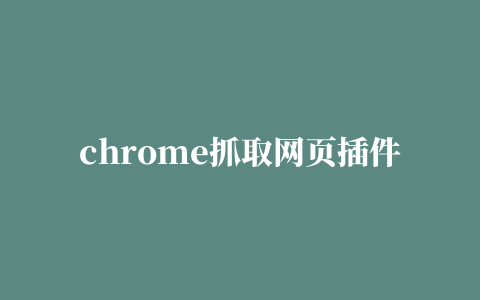 chrome抓取网页插件(chrome抓取网页插件user