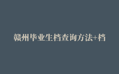 赣州毕业生档查询方法+档案接收地址