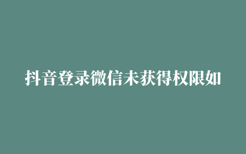 抖音登录微信未获得权限如何办(告诉你微信未授权抖音如何设置)