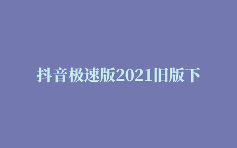 抖音极速版2021旧版下载安装