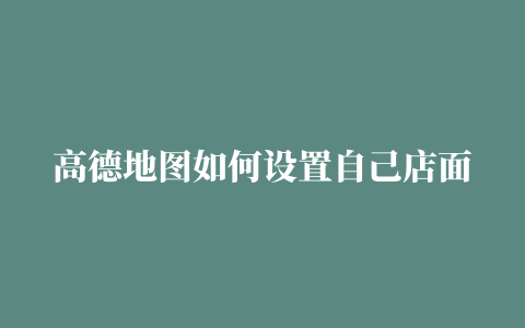 高德地图如何设置自己店面的地址高德地图如何添加自己店面的地址