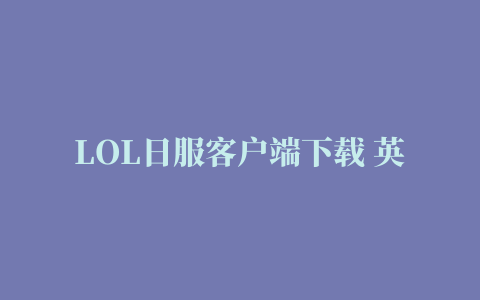 LOL日服客户端下载 英雄联盟日服官网地址