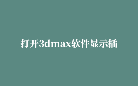 打开3dmax软件显示插件软件包管理器错误消息提示，你知道要如何解决吗