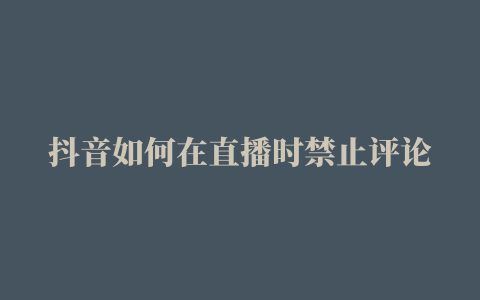 抖音如何在直播时禁止评论弹幕的出现【详解】