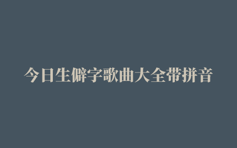 今日生僻字歌曲大全带拼音收藏（抖音生僻字怎么唱 生僻字歌词拼音/简谱/词谱）