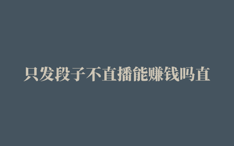 只发段子不直播能赚钱吗直播行业真的赚钱吗