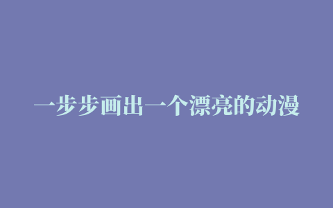 一步步画出一个漂亮的动漫女孩简易教程