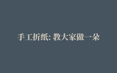 手工折纸: 教大家做一朵漂亮大方的纸玫瑰花, 折法教程图解