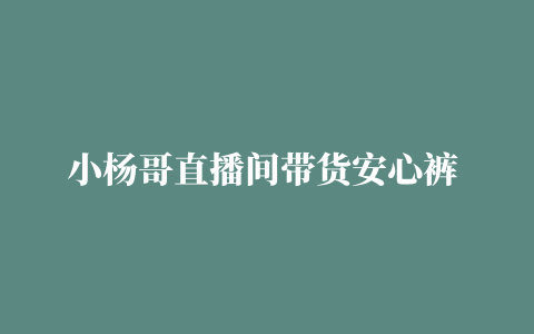 小杨哥直播间带货安心裤 双马尾小姐姐在线表演才艺#疯狂小杨哥 #看一遍