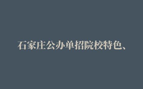 石家庄公办单招院校特色、宿舍、升学、录取分数一览（上）