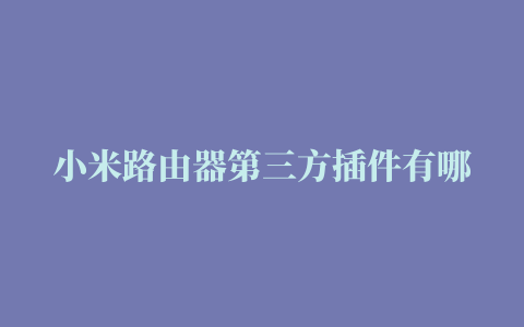 小米路由器第三方插件有哪些 【百科全说】