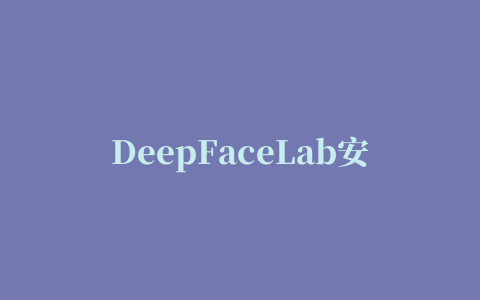 DeepFaceLab安装与使用教程（附常见错误）