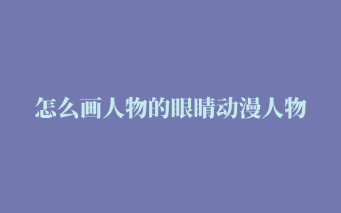 怎么画人物的眼睛动漫人物眼睛画法教程