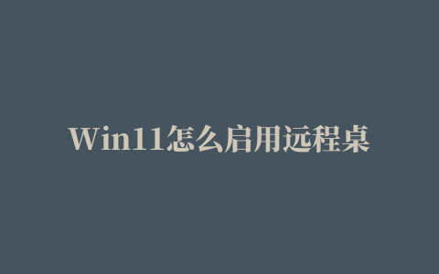 Win11怎么启用远程桌面RDPWin11使用远程桌面RDP方法教程