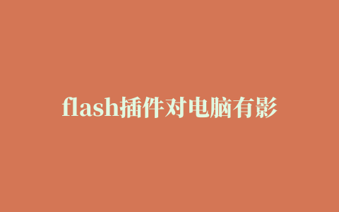 flash插件对电脑有影响吗，被各大平台官宣即将禁用的flash事件盘点