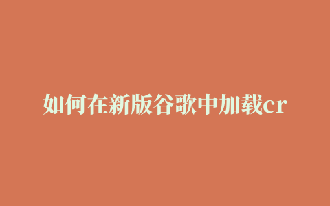 如何在新版谷歌中加载crx拓展程序（已解决无法拖入加载、重启插件消失的问题）