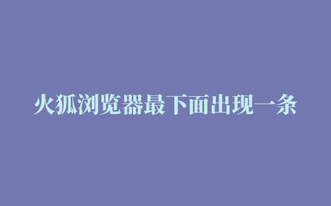 火狐浏览器最下面出现一条，此插件已禁用 管理插件，怎么关掉 火狐整个卸载重装都没用，也无法缩小。。