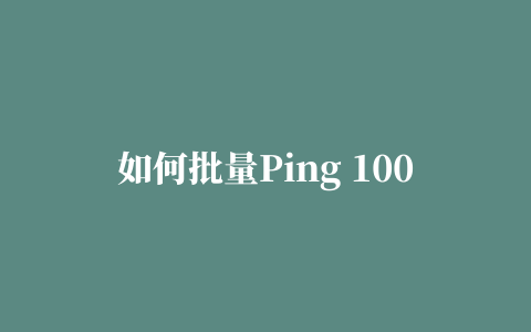 如何批量Ping 1000个IP地址，一个小技巧节约N小时