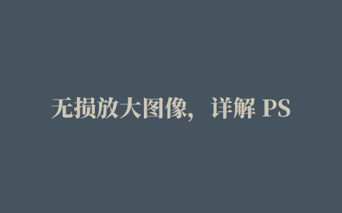 无损放大图像，详解 PS 神奇插件 Gigapixel