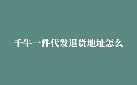 千牛一件代发退货地址怎么设置 怎么看退货物流