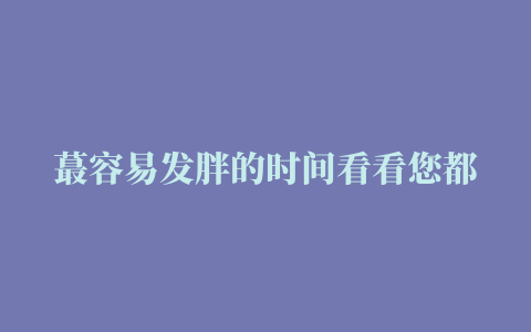 蕞容易发胖的时间看看您都中招了吗，记住这四个时间点，你不仅不会变胖，而