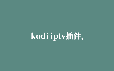 kodi iptv插件,磁力链接