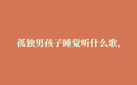 孤独男孩子睡觉听什么歌,抖音最近很火那首孤独的是什么歌