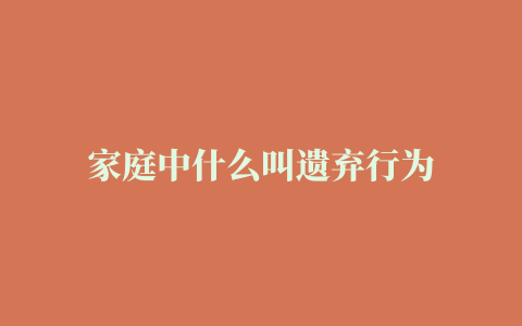 家庭中什么叫遗弃行为