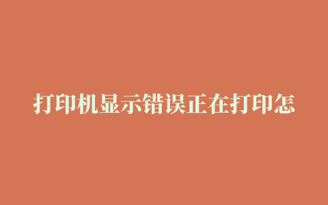 打印机显示错误正在打印怎么办 打印机显示错误解决方法