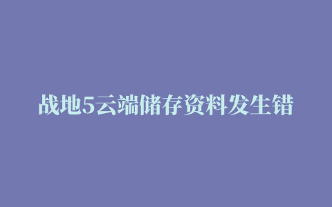 战地5云端储存资料发生错误,磁力链接