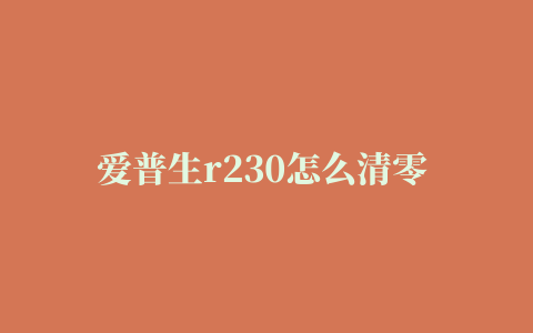 爱普生r230怎么清零 爱普生r230清零方法【教程】