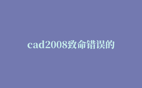 cad2008致命错误的相关推荐