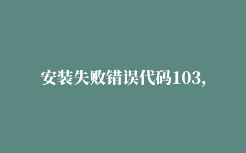 安装失败错误代码103,磁力链接