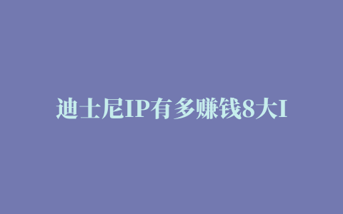 迪士尼IP有多赚钱8大IP价值3736亿美元｜雷报