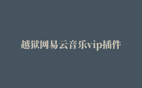 越狱网易云音乐vip插件,磁力链接