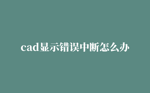 cad显示错误中断怎么办,磁力链接