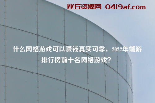 什么网络游戏可以赚钱真实可靠，2022年端游排行榜前十名网络游戏