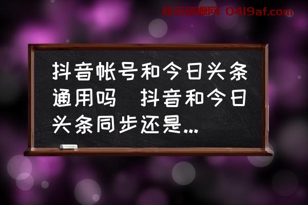 抖音帐号和今日头条通用吗(抖音和今日头条同步还是不同步)