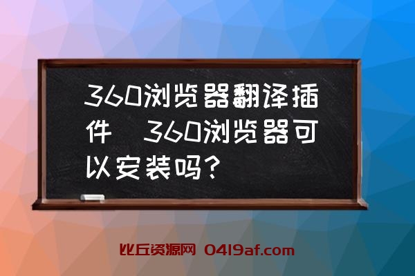 360浏览器翻译插件(360浏览器可以安装吗)