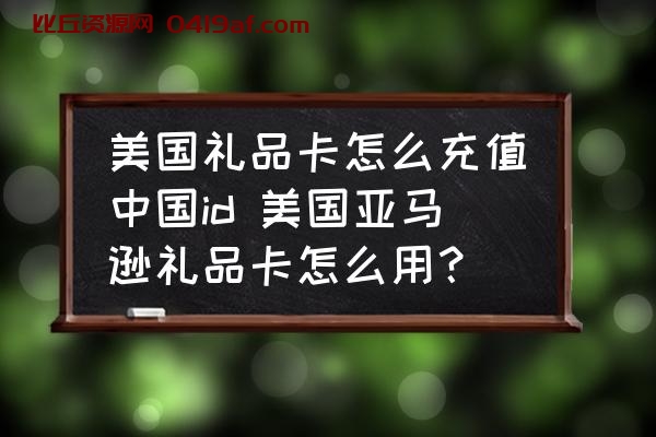 美国礼品卡怎么充值中国id 美国亚马逊礼品卡怎么用