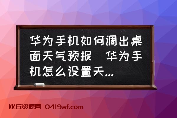 华为手机如何调出桌面天气预报(华为手机怎么设置天气预报到桌面)