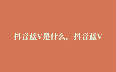 抖音蓝V是什么，抖音蓝V怎么申请